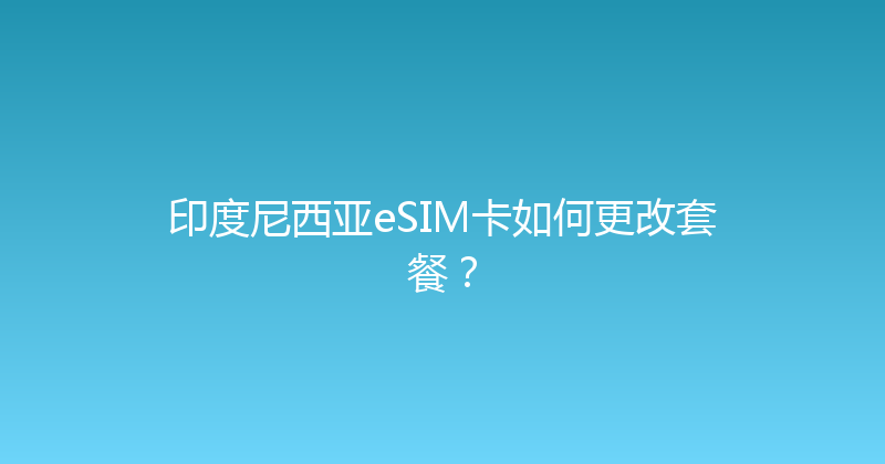印度尼西亚eSIM卡如何更改套餐？ 