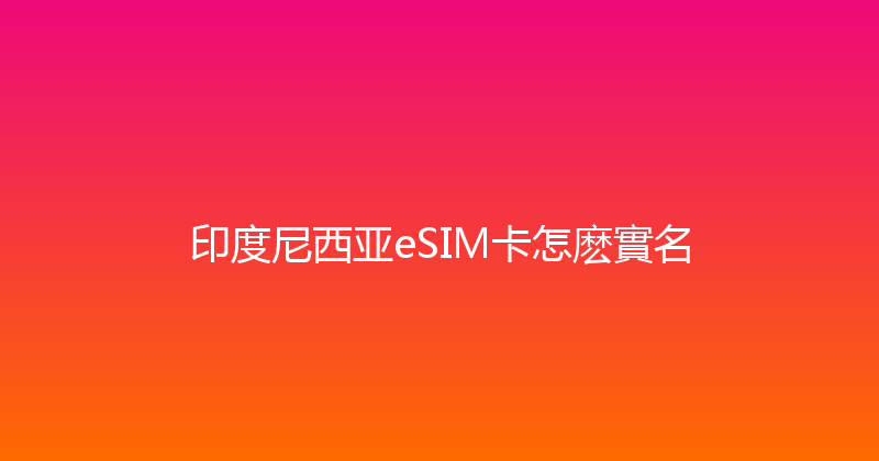 印度尼西亚eSIM卡怎麽實名 