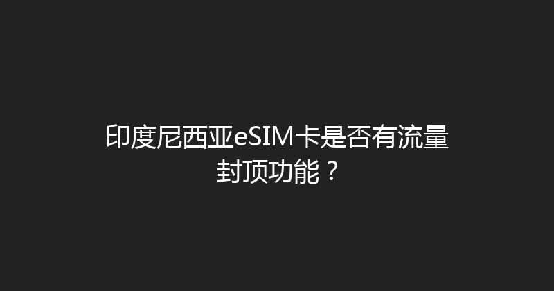 印度尼西亚eSIM卡是否有流量封顶功能？ 