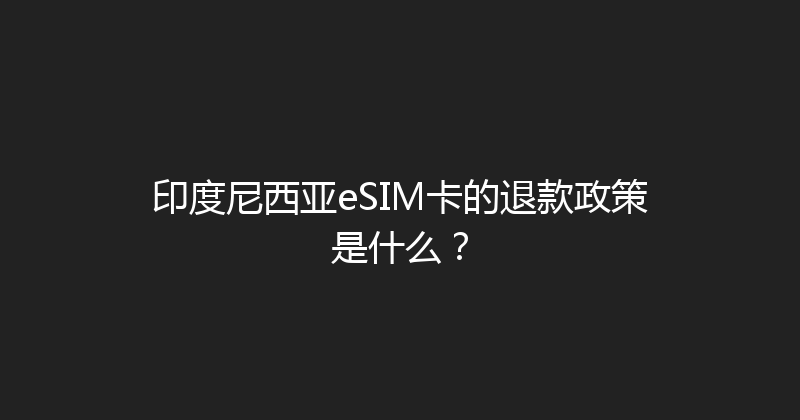 印度尼西亚eSIM卡的退款政策是什么？ 