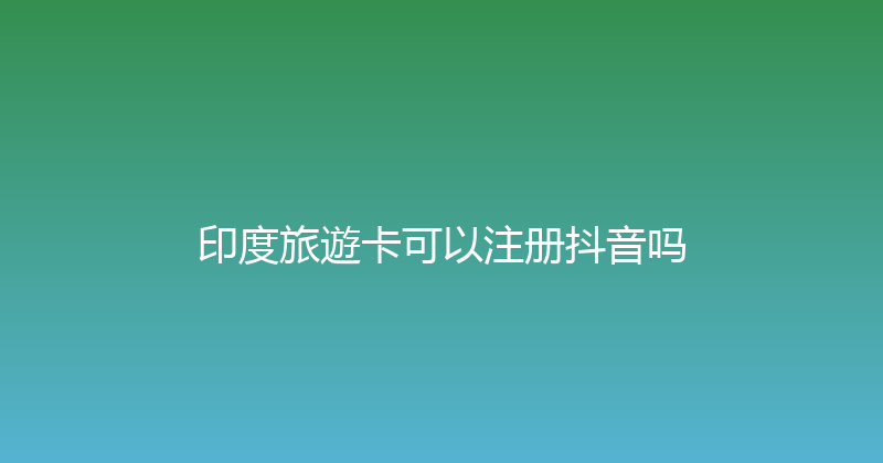 印度旅遊卡可以注册抖音吗 