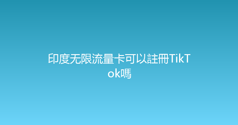 印度无限流量卡可以註冊TikTok嗎 