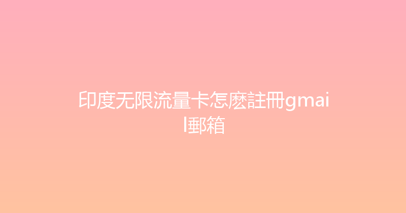 印度无限流量卡怎麽註冊gmail郵箱 