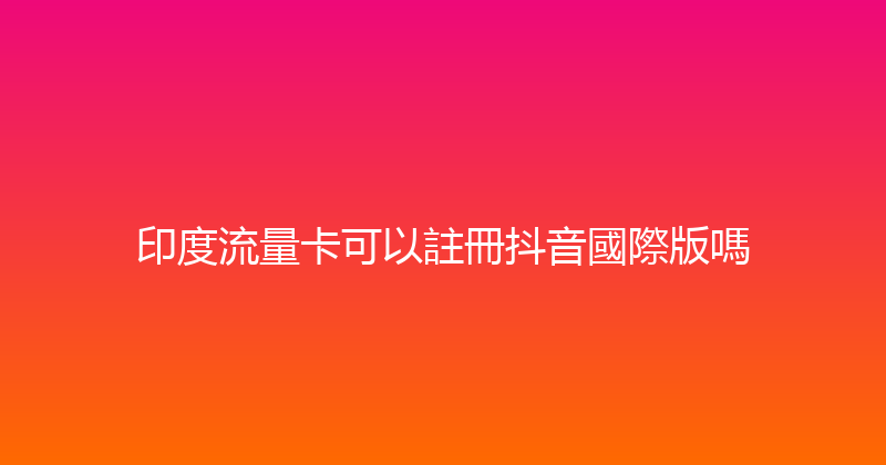 印度流量卡可以註冊抖音國際版嗎 