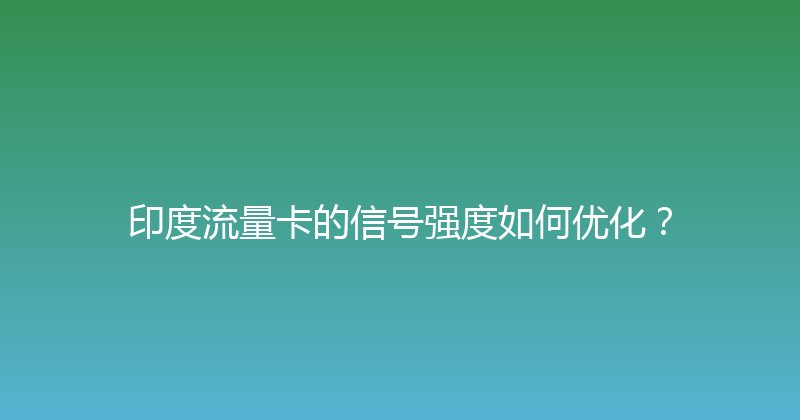 印度流量卡的信号强度如何优化？ 