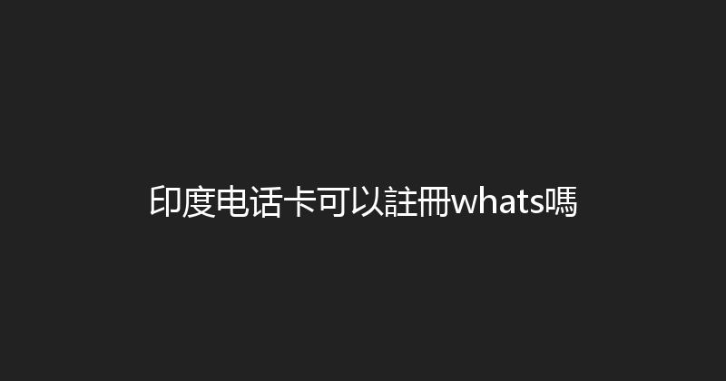 印度电话卡可以註冊whats嗎 