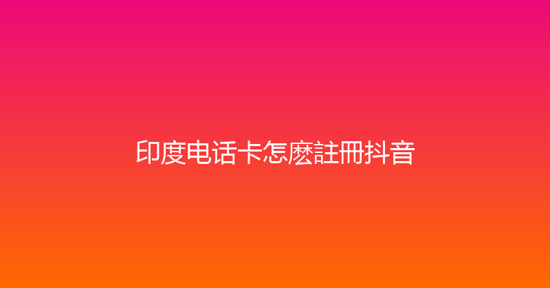 印度电话卡怎麽註冊抖音 