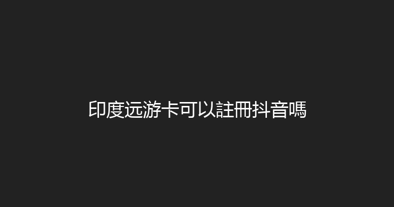 印度远游卡可以註冊抖音嗎 
