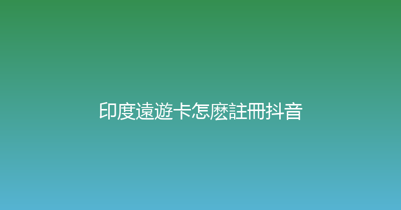 印度遠遊卡怎麽註冊抖音 