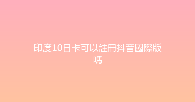 印度10日卡可以註冊抖音國際版嗎 
