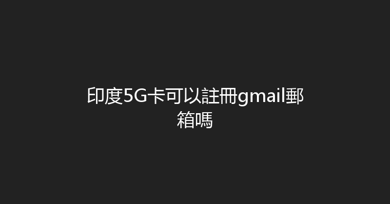 印度5G卡可以註冊gmail郵箱嗎 