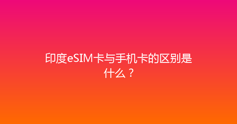 印度eSIM卡与手机卡的区别是什么？ 