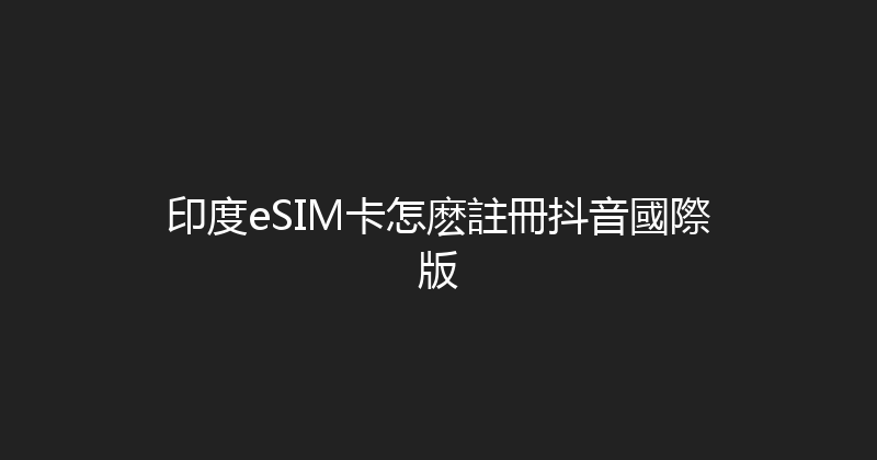 印度eSIM卡怎麽註冊抖音國際版 