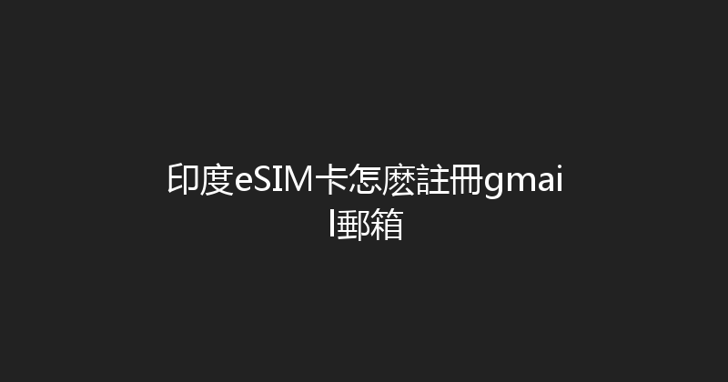 印度eSIM卡怎麽註冊gmail郵箱 