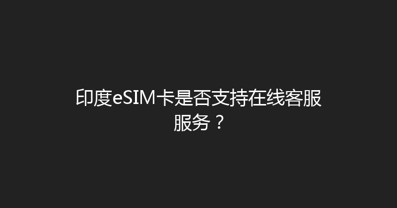 印度eSIM卡是否支持在线客服服务？ 