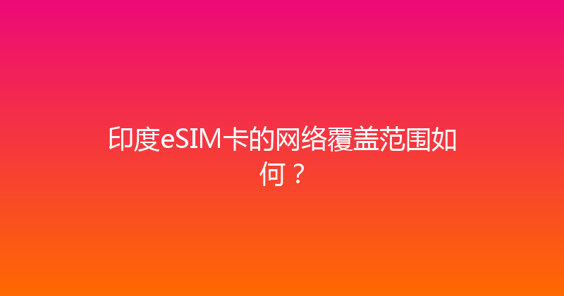 印度eSIM卡的网络覆盖范围如何？ 