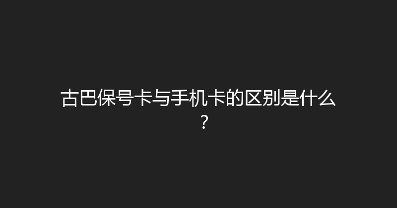 古巴保号卡与手机卡的区别是什么？ 