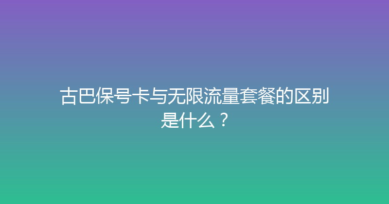 古巴保号卡与无限流量套餐的区别是什么？ 