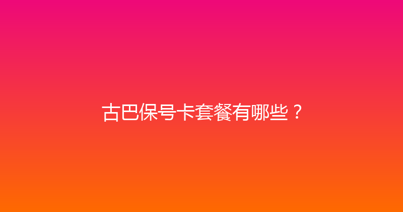 古巴保号卡套餐有哪些？ 