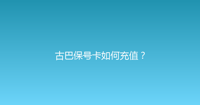 古巴保号卡如何充值？ 