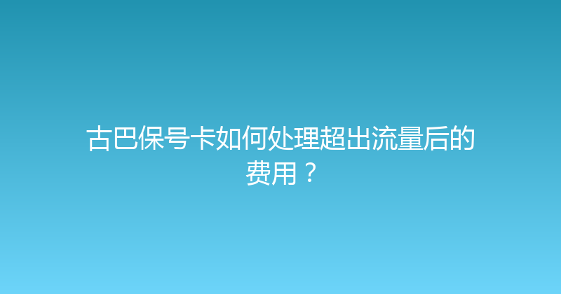 古巴保号卡如何处理超出流量后的费用？ 