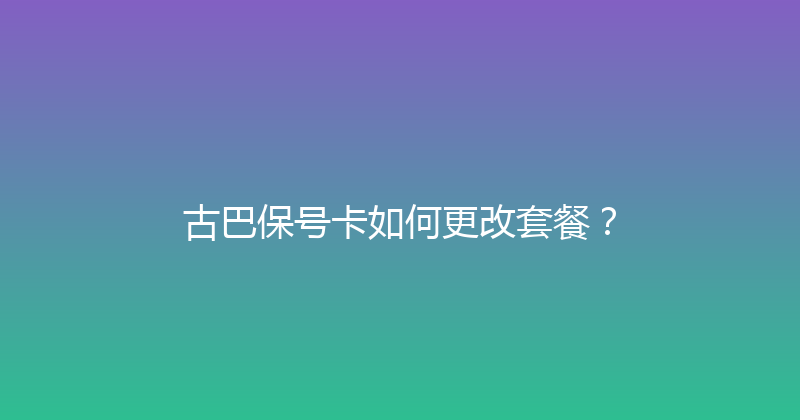 古巴保号卡如何更改套餐？ 