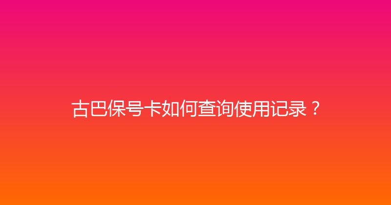 古巴保号卡如何查询使用记录？ 