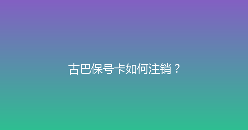 古巴保号卡如何注销？ 