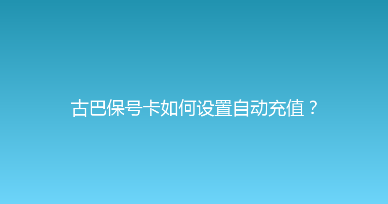 古巴保号卡如何设置自动充值？ 