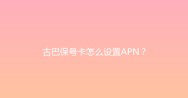 古巴保号卡怎么设置APN？ 