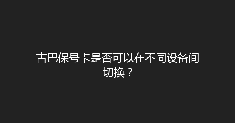 古巴保号卡是否可以在不同设备间切换？ 
