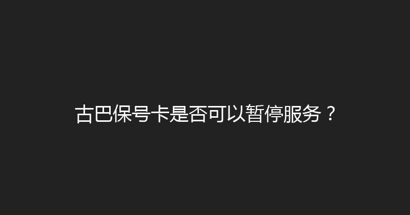 古巴保号卡是否可以暂停服务？ 