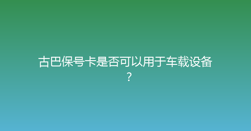 古巴保号卡是否可以用于车载设备？ 