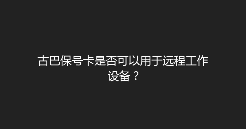 古巴保号卡是否可以用于远程工作设备？ 