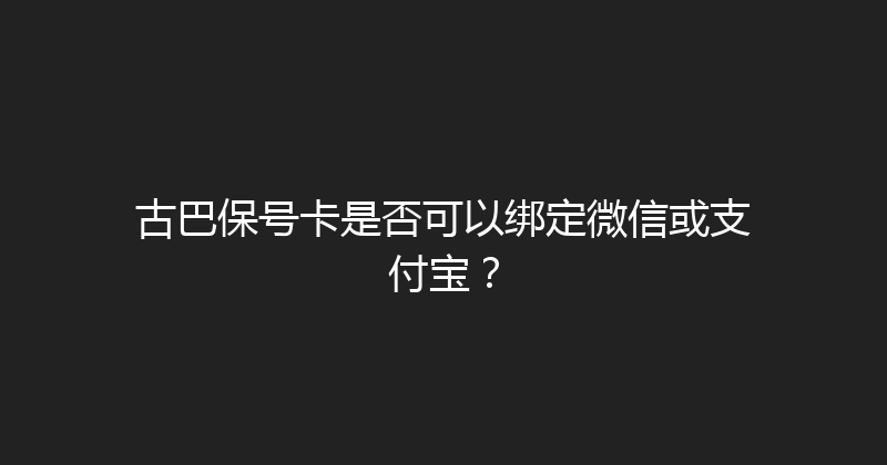 古巴保号卡是否可以绑定微信或支付宝？ 