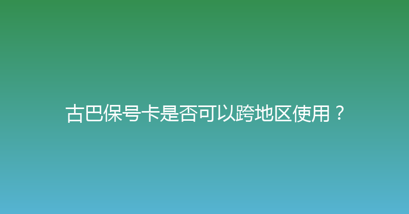 古巴保号卡是否可以跨地区使用？ 