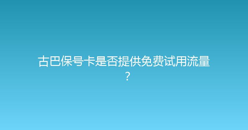 古巴保号卡是否提供免费试用流量？ 