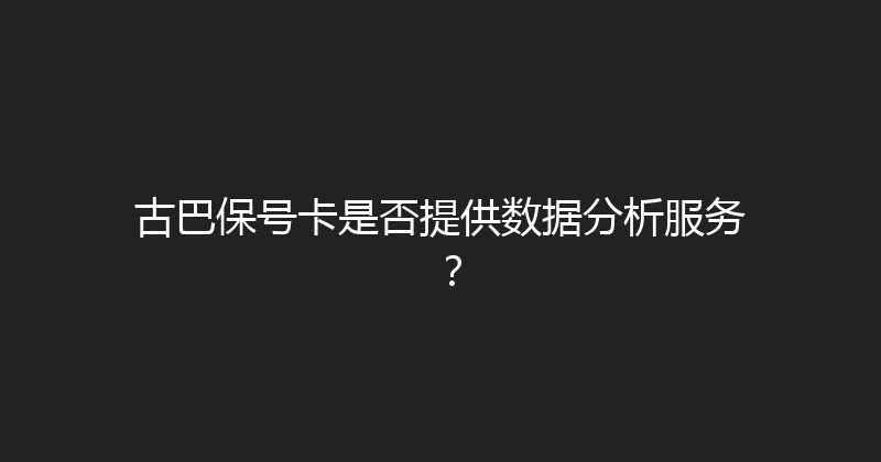 古巴保号卡是否提供数据分析服务？ 
