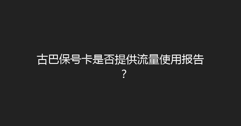 古巴保号卡是否提供流量使用报告？ 