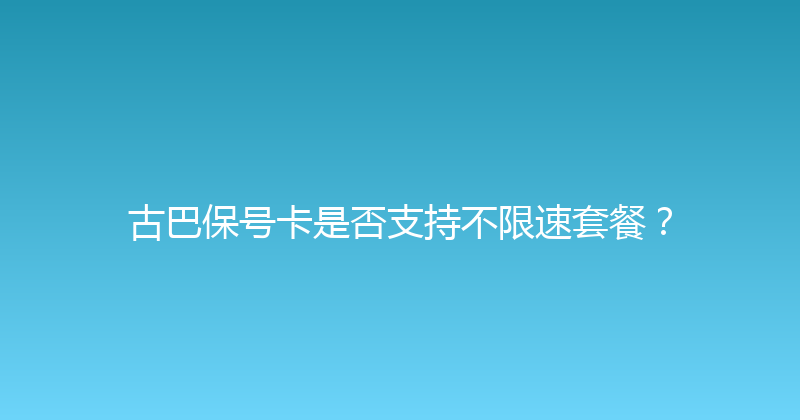 古巴保号卡是否支持不限速套餐？ 