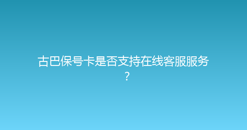 古巴保号卡是否支持在线客服服务？ 