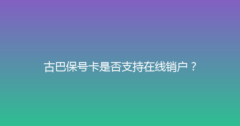古巴保号卡是否支持在线销户？ 