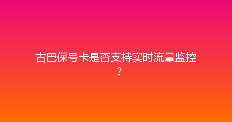 古巴保号卡是否支持实时流量监控？ 