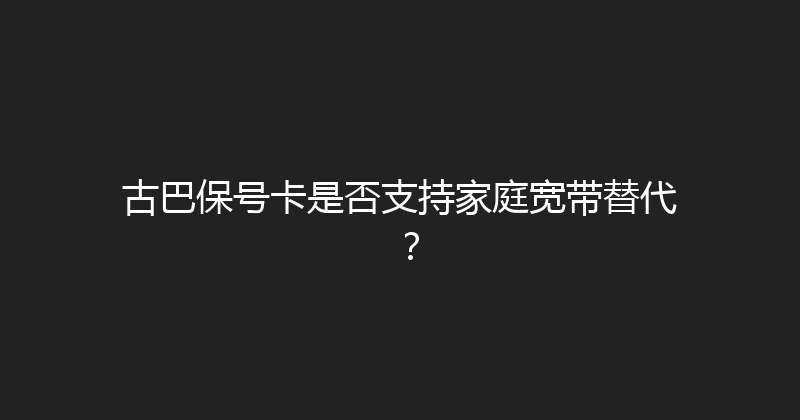 古巴保号卡是否支持家庭宽带替代？ 