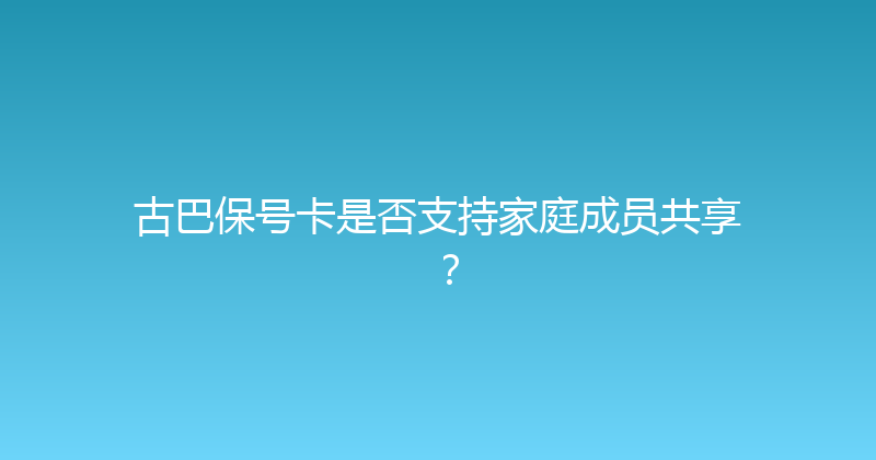古巴保号卡是否支持家庭成员共享？ 