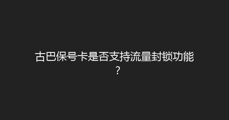 古巴保号卡是否支持流量封锁功能？ 