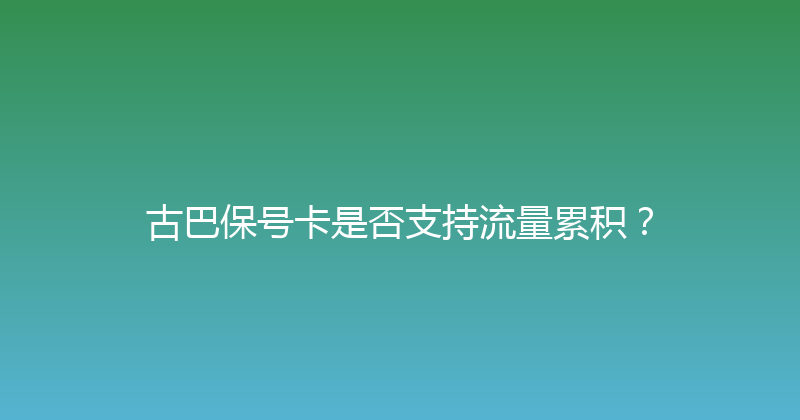 古巴保号卡是否支持流量累积？ 