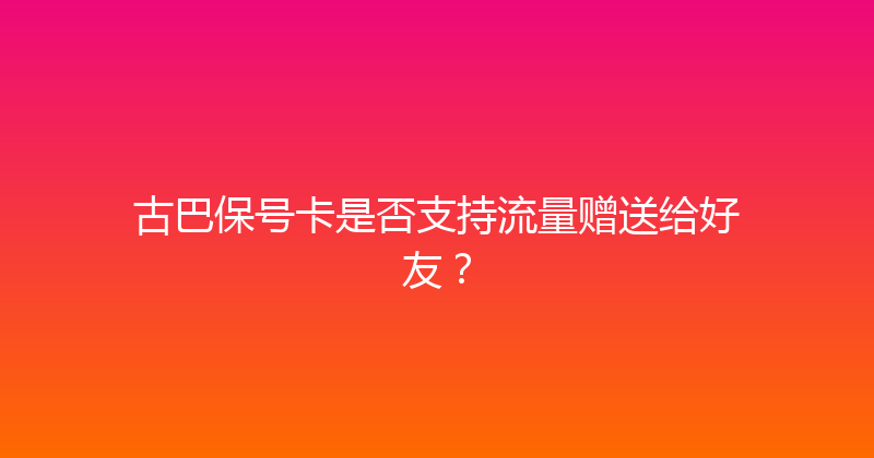古巴保号卡是否支持流量赠送给好友？ 