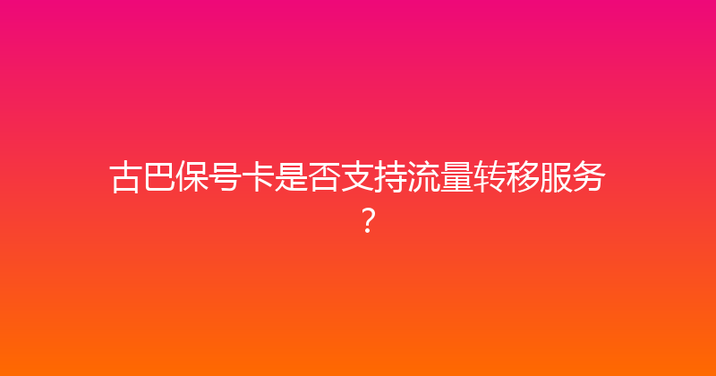 古巴保号卡是否支持流量转移服务？ 