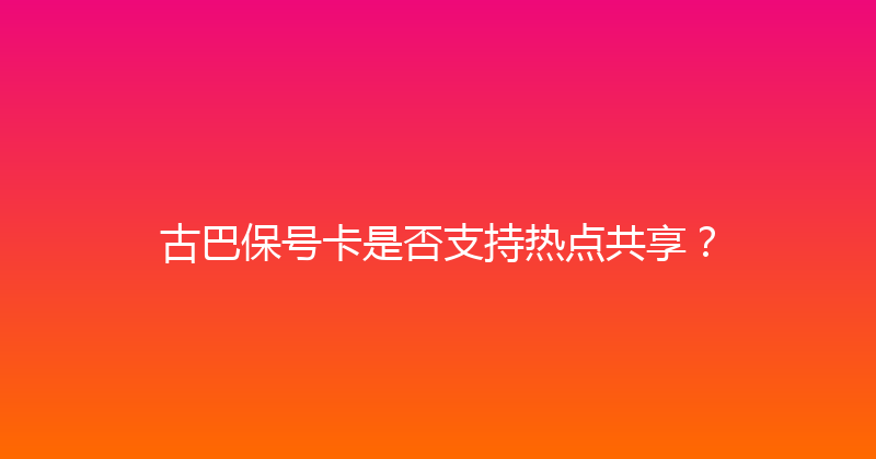 古巴保号卡是否支持热点共享？ 